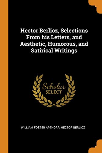Hector Berlioz, Selections from His Letters, and Aesthetic, Humorous, and Satirical Writings