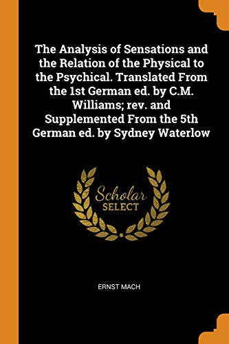 The Analysis of Sensations and the Relation of the Physical to the Psychical. Translated from the 1st German Ed. By C.M. Williams; Rev. And Supplemented from the 5th German Ed. By Sydney Waterlow