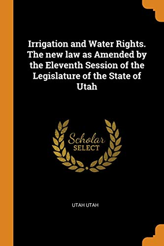 Irrigation and Water Rights. The New Law as Amended by the Eleventh Session of the Legislature of the State of Utah