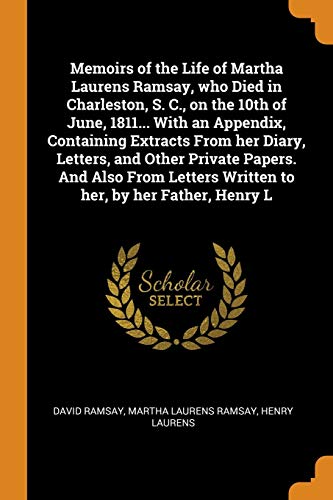 Memoirs of the Life of Martha Laurens Ramsay, Who Died in Charleston, S. C., on the 10th of June, 1811... With an Appendix, Containing Extracts from ... Written to Her, by Her Father, Henry L