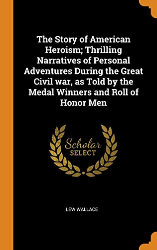 The Story of American Heroism; Thrilling Narratives of Personal Adventures During the Great Civil War, as Told by the Medal Winners and Roll of Honor Men