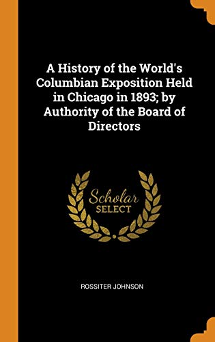 A History of the World's Columbian Exposition Held in Chicago in 1893; by Authority of the Board of Directors
