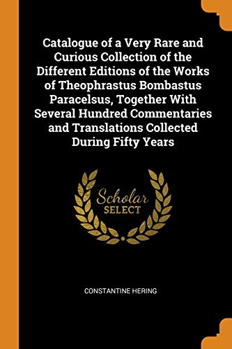 Catalogue of a Very Rare and Curious Collection of the Different Editions of the Works of Theophrastus Bombastus Paracelsus, Together with Several ... And Translations Collected During Fifty Years