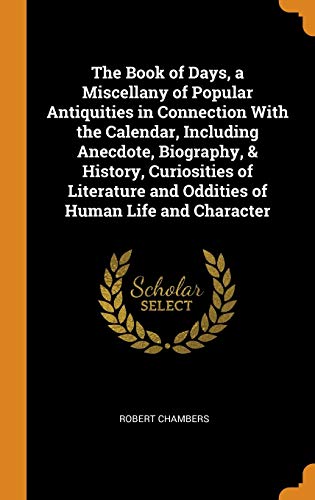 The Book of Days, a Miscellany of Popular Antiquities in Connection with the Calendar, Including Anecdote, Biography, & History, Curiosities of Literature and Oddities of Human Life and Character