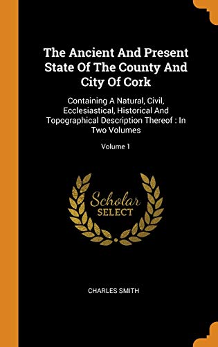 The Ancient and Present State of the County and City of Cork : Containing a Natural, Civil, Ecclesiastical, Historical and Topographical Description Thereof