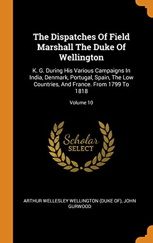 The Dispatches Of Field Marshall The Duke Of Wellington: K. G. During His Various Campaigns In India, Denmark, Portugal, Spain, The Low Countries, And France. From 1799 To 1818; Volume 10