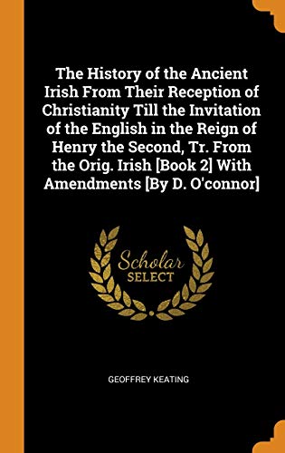 The History of the Ancient Irish from Their Reception of Christianity Till the Invitation of the English in the Reign of Henry the Second, Tr. From ... [Book 2] with Amendments [by D. O'Connor]
