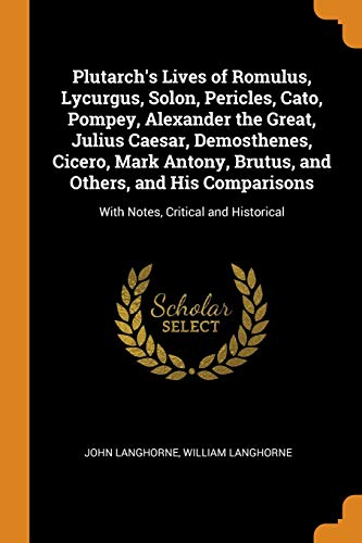 Plutarch's Lives of Romulus, Lycurgus, Solon, Pericles, Cato, Pompey, Alexander the Great, Julius Caesar, Demosthenes, Cicero, Mark Antony, Brutus, ... With Notes, Critical and Historical
