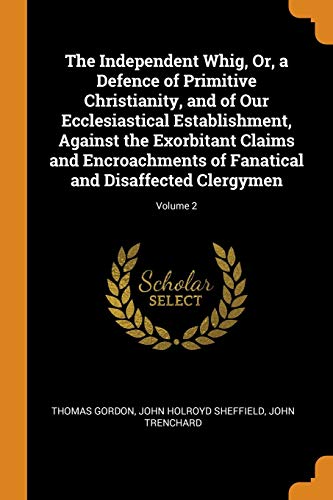 The Independent Whig, or, a Defence of Primitive Christianity, and of Our Ecclesiastical Establishment, Against the Exorbitant Claims and Encroachments of Fanatical and Disaffected Clergymen; Volume 2