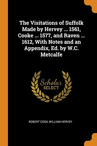 The Visitations of Suffolk Made by Hervey ... 1561, Cooke ... 1577, and Raven ... 1612, with Notes and an Appendix, Ed. By W.C. Metcalfe