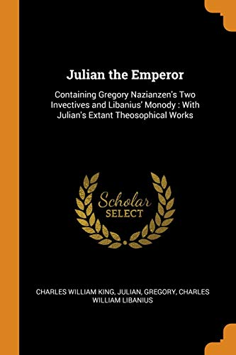 Julian the Emperor : Containing Gregory Nazianzen's Two Invectives and Libanius' Monody