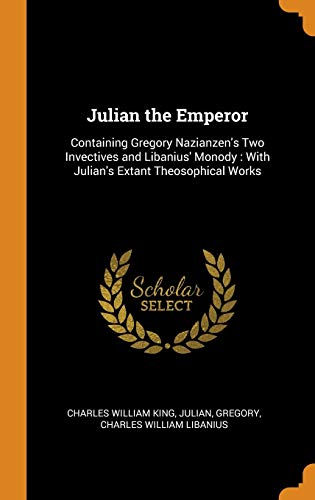 Julian the Emperor : Containing Gregory Nazianzen's Two Invectives and Libanius' Monody