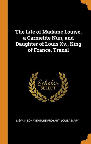 The Life Of Madame Louise, A Carmelite Nun, And Daughter Of Louis XV., King Of France, Transl