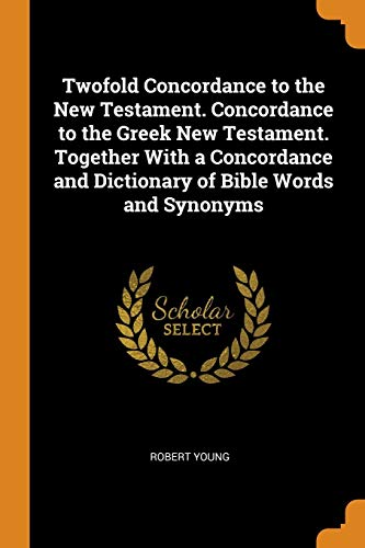 Twofold Concordance to the New Testament. Concordance to the Greek New Testament. Together with a Concordance and Dictionary of Bible Words and Synonyms