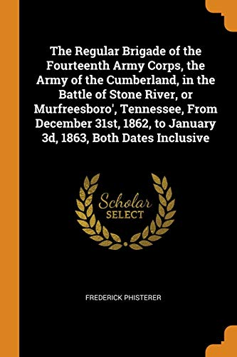 The Regular Brigade of the Fourteenth Army Corps, the Army of the Cumberland, in the Battle of Stone River, or Murfreesboro', Tennessee, from December ... To January 3d, 1863, Both Dates Inclusive