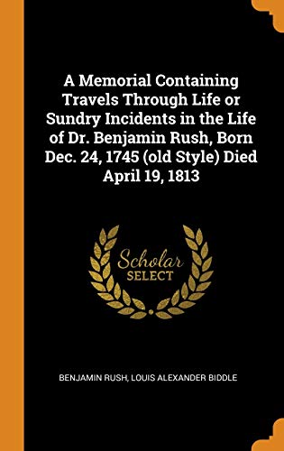 A Memorial Containing Travels Through Life or Sundry Incidents in the Life of Dr. Benjamin Rush, Born Dec. 24, 1745 Died April 19, 1813