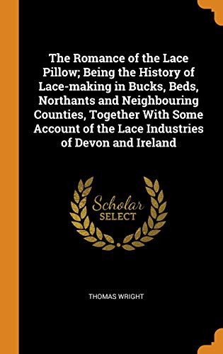 The Romance of the Lace Pillow; Being the History of Lace-Making in Bucks, Beds, Northants and Neighbouring Counties, Together with Some Account of the Lace Industries of Devon and Ireland