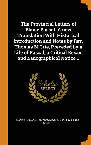 The Provincial Letters of Blaise Pascal. A New Translation with Historical Introduction and Notes by Rev. Thomas M'Crie, Preceded by a Life of Pascal, a Critical Essay, and a Biographical Notice ..