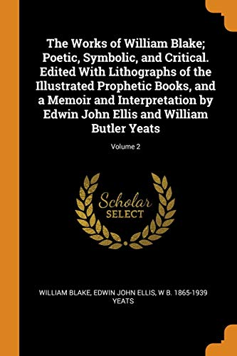 The Works of William Blake; Poetic, Symbolic, and Critical. Edited with Lithographs of the Illustrated Prophetic Books, and a Memoir and ... John Ellis and William Butler Yeats; Volume 2
