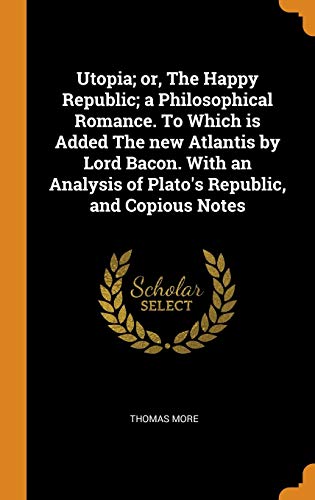 Utopia; or, the Happy Republic; a Philosophical Romance. To Which Is Added the New Atlantis by Lord Bacon. With an Analysis of Plato's Republic, and Copious Notes