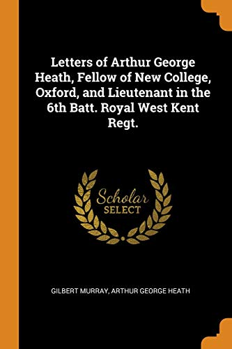 Letters of Arthur George Heath, Fellow of New College, Oxford, and Lieutenant in the 6th Batt. Royal West Kent Regt.