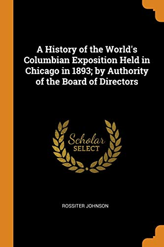 A History of the World's Columbian Exposition Held in Chicago in 1893; by Authority of the Board of Directors