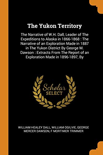 The Yukon Territory : The Narrative of W.H. Dall, Leader of the Expeditions to Alaska In 1866-1868