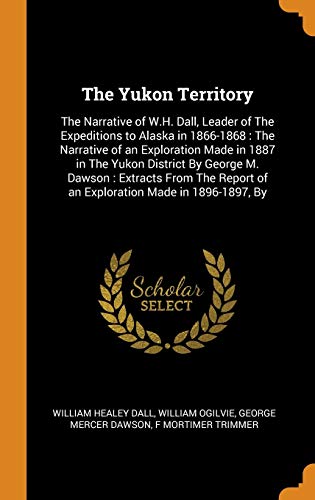 The Yukon Territory : The Narrative of W.H. Dall, Leader of the Expeditions to Alaska In 1866-1868