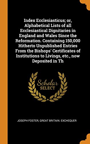 Index Ecclesiasticus; or, Alphabetical Lists of All Ecclesiastical Dignitaries in England and Wales Since the Reformation. Containing 150,000 Hitherto ... To Livings, Etc., Now Deposited in Th