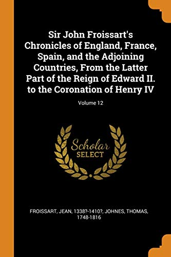 Sir John Froissart'S Chronicles Of England, France, Spain, And The Adjoining Countries, From The Latter Part Of The Reign Of Edward II. To The Coronation Of Henry IV; Volume 12
