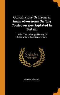Conciliatory or Irenical Animadversions on the Controversies Agitated in Britain