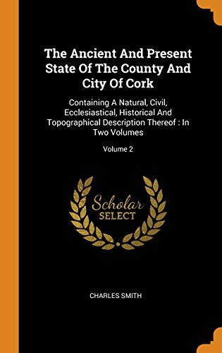 The Ancient and Present State of the County and City of Cork : Containing a Natural, Civil, Ecclesiastical, Historical and Topographical Description Thereof