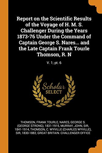 Report on the Scientific Results of the Voyage of H. M. S. Challenger During the Years 1873-76 Under the Command of Captain George S. Nares... And the ... Frank Tourle Thomson, R. N