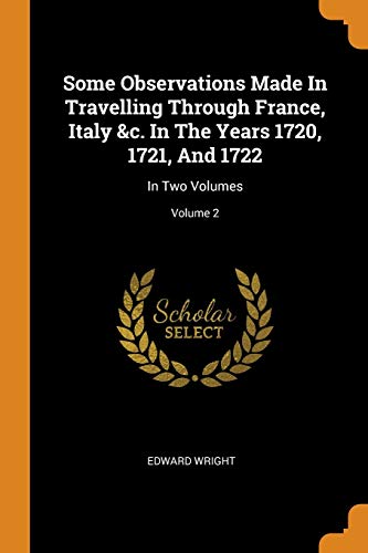 Some Observations Made in Travelling Through France, Italy &C. In the Years 1720, 1721, And 1722