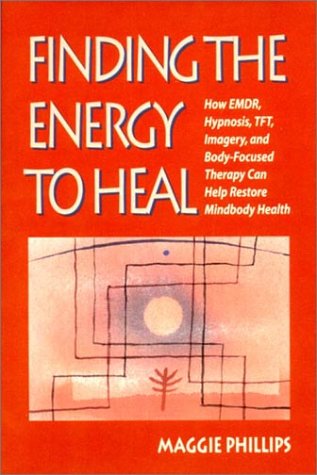 Finding The Energy To Heal: How EMDR, Hypnosis, TFT, Imagery, And Body-Focused Therapy Can Help Restore Mindbody Health