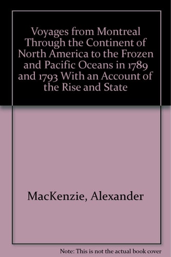 Voyages from Montreal Through the Continent of North America to the Frozen and Pacific Oceans in 1789 and 1793 with an Account of the Rise and State