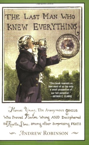 The Last Man Who Knew Everything: Thomas Young, The Anonymous Genius Who Proved Newton Wrong And Deciphered The Rosetta Stone, Among Other Surprising Feats