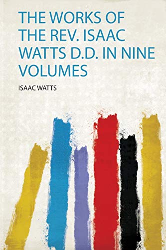 The Works of the Rev. Isaac Watts D.D. In Nine Volumes