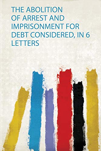 Abolition of Arrest and Imprisonment for Debt Considered, in 6 Letters