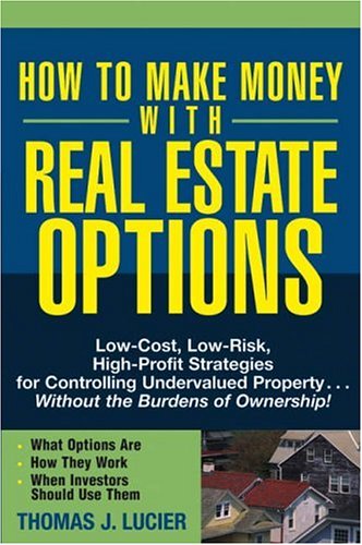 How To Make Money With Real Estate Options: Low-Cost, Low-Risk, High-Profit Strategies For Controlling Undervalued Property....Without The Burdens Of Ownership!