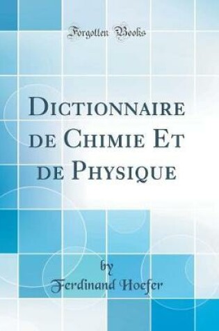 DICTIONNAIRE DE CHIMIE ET DE PHYSIQUE (CLASSIC REPRINT)