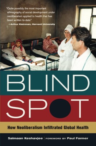 Blind Spot: How Neoliberalism Infiltrated Global Health (Volume 30) (California Series In Public Anthropology)