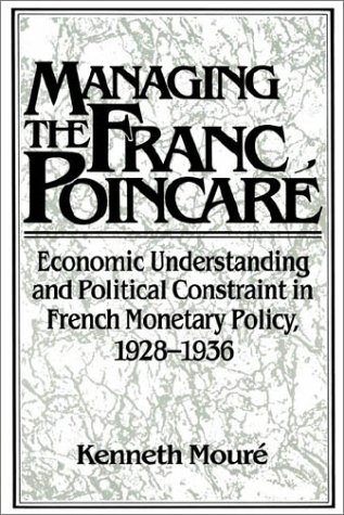 Managing The Franc PoincarÃ : Economic Understanding And Political Constraint In French Monetary Policy, 1928-1936