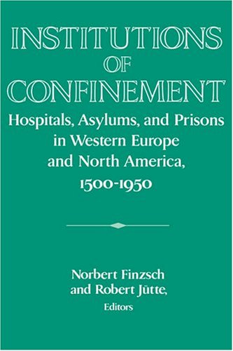 Institutions Of Confinement: Hospitals, Asylums, And Prisons In Western Europe And North America, 1500-1950