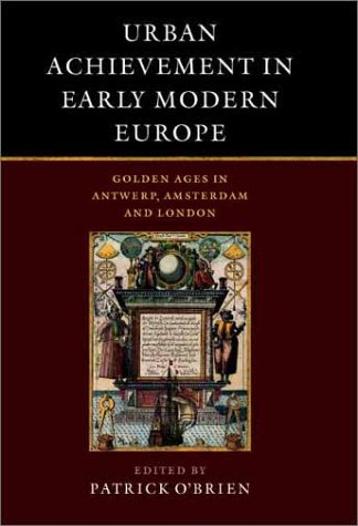 Urban Achievement In Early Modern Europe: Golden Ages In Antwerp, Amsterdam And London
