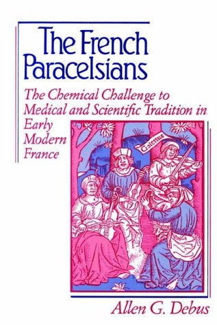 The French Paracelsians: The Chemical Challenge To Medical And Scientific Tradition In Early Modern France
