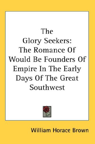 The Glory Seekers: The Romance Of Would Be Founders Of Empire In The Early Days Of The Great Southwest
