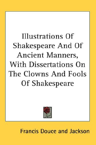 Illustrations of Shakespeare and of Ancient Manners, with Dissertations on the Clowns and Fools of Shakespeare