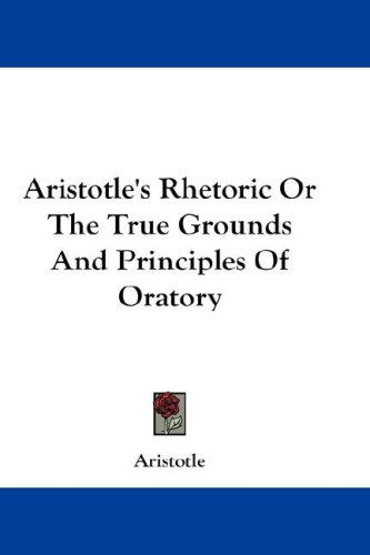 Aristotle's Rhetoric or the True Grounds and Principles of Oratory