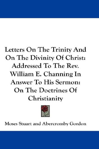Letters On The Trinity And On The Divinity Of Christ: Addressed To The REV. William E. Channing In Answer To His Sermon: On The Doctrines Of Christian